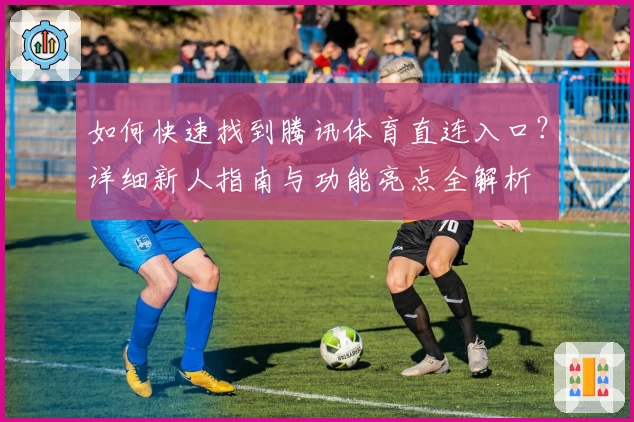 如何快速找到腾讯体育直连入口?详细新人指南与功能亮点全解析