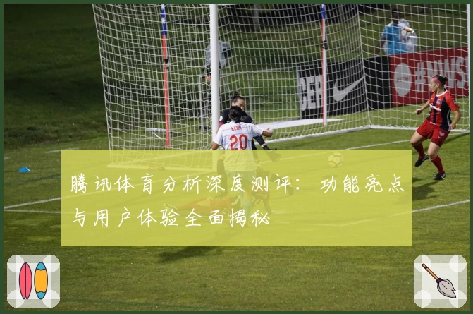 腾讯体育分析深度测评:功能亮点与用户体验全面揭秘