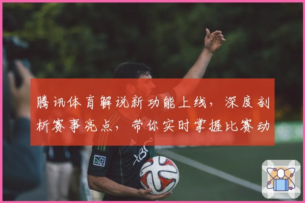 腾讯体育解说新功能上线，深度剖析赛事亮点，带你实时掌握比赛动态