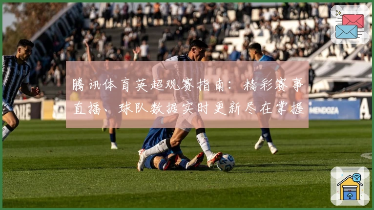 腾讯体育英超观赛指南:精彩赛事直播、球队数据实时更新尽在掌握