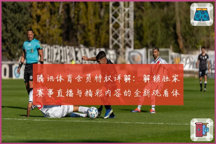 腾讯体育会员特权详解：解锁独家赛事直播与精彩内容的全新观看体验