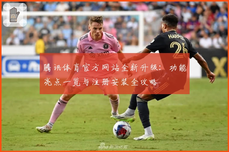 腾讯体育官方网站全新升级：功能亮点一览与注册安装全攻略