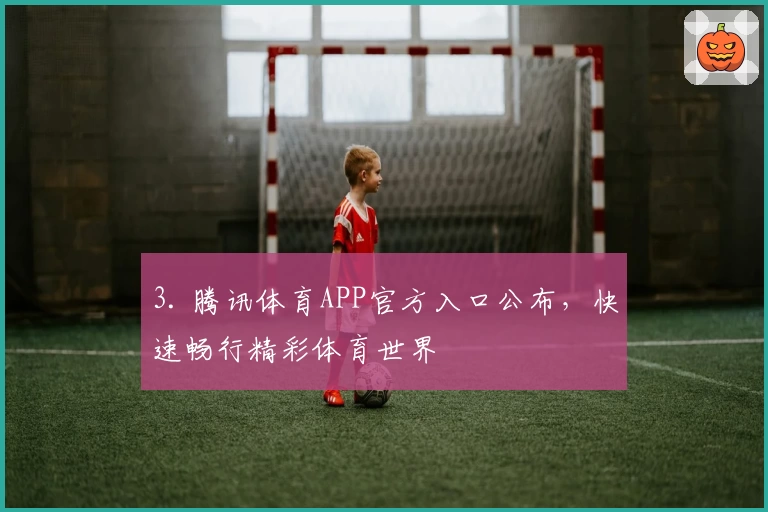 3. 腾讯体育APP官方入口公布，快速畅行精彩体育世界