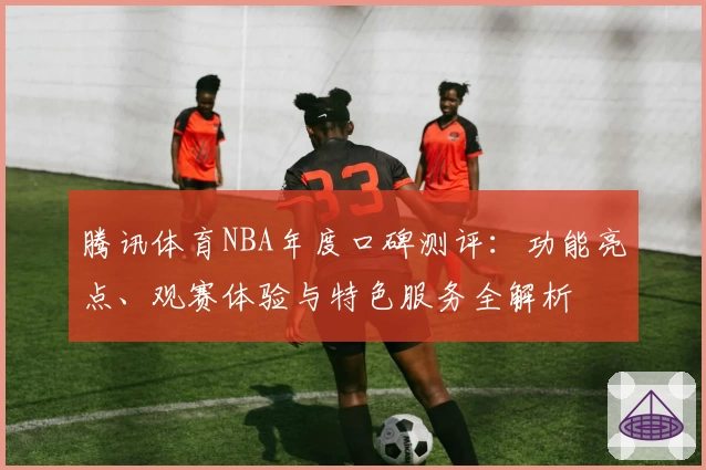 腾讯体育NBA年度口碑测评：功能亮点、观赛体验与特色服务全解析