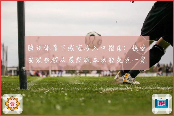 腾讯体育下载官方入口指南：快速安装教程及最新版本功能亮点一览