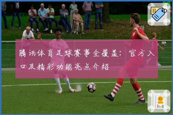 腾讯体育足球赛事全覆盖:官方入口及精彩功能亮点介绍