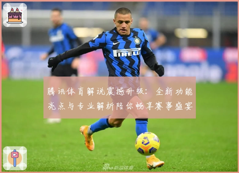 腾讯体育解说震撼升级:全新功能亮点与专业解析陪你畅享赛事盛宴