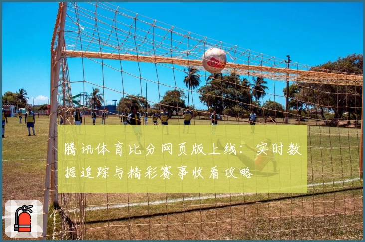 腾讯体育比分网页版上线：实时数据追踪与精彩赛事收看攻略