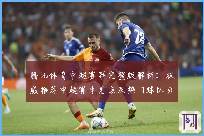 腾讯体育中超赛事完整版解析：权威推荐中超赛季看点及热门球队分析