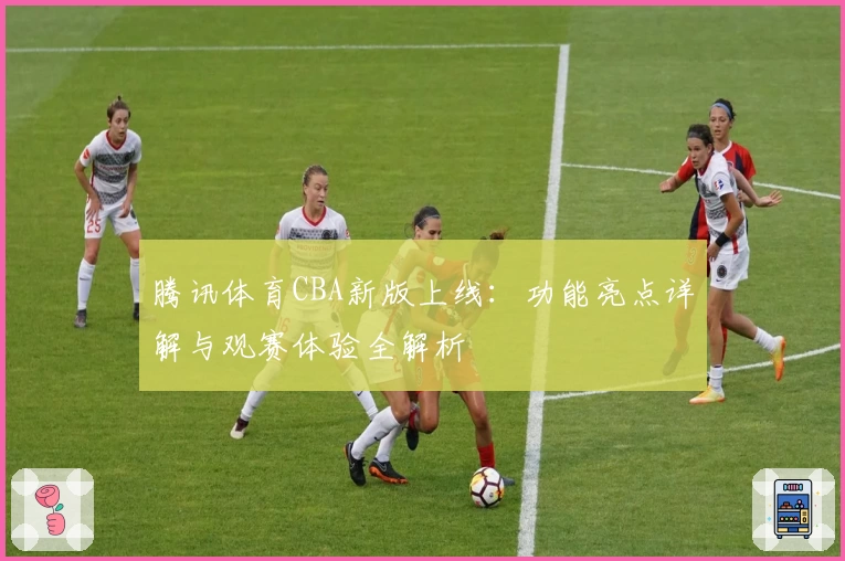 腾讯体育CBA新版上线：功能亮点详解与观赛体验全解析
