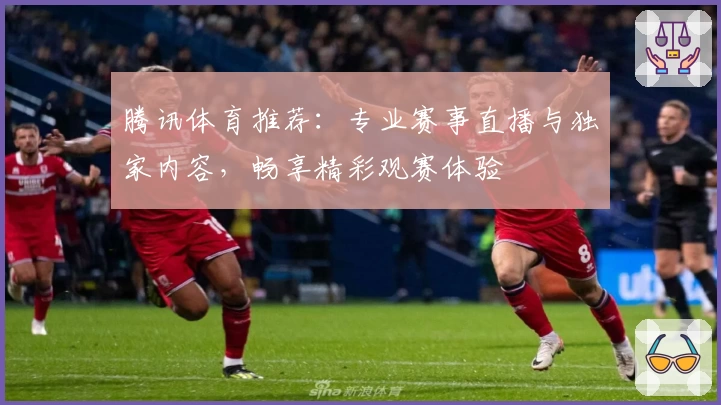 腾讯体育推荐：专业赛事直播与独家内容，畅享精彩观赛体验