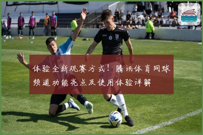 体验全新观赛方式！腾讯体育网球频道功能亮点及使用体验详解