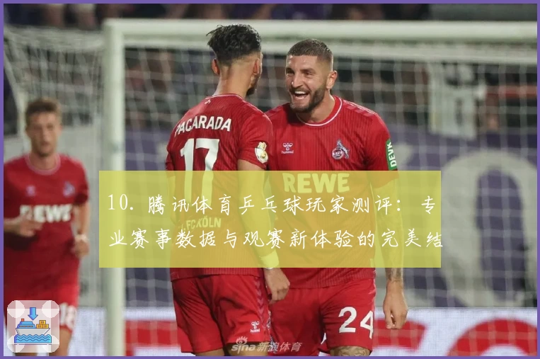 10. 腾讯体育乒乓球玩家测评：专业赛事数据与观赛新体验的完美结合