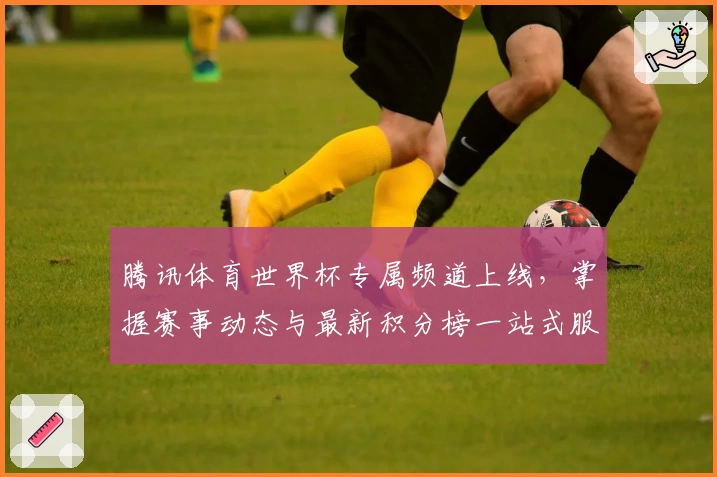 腾讯体育世界杯专属频道上线，掌握赛事动态与最新积分榜一站式服务！