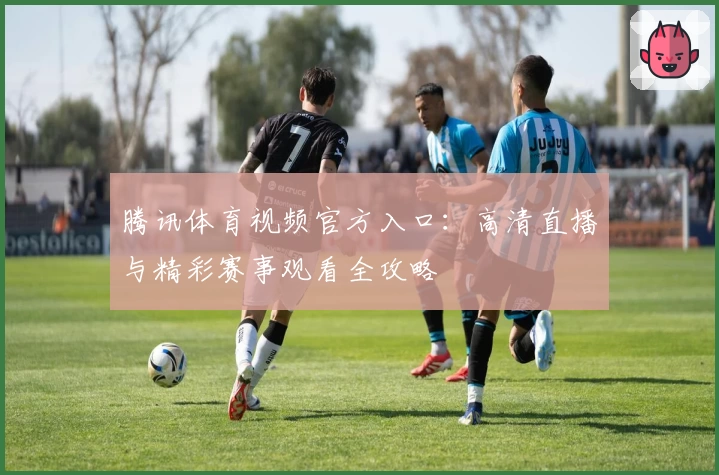 腾讯体育视频官方入口：高清直播与精彩赛事观看全攻略