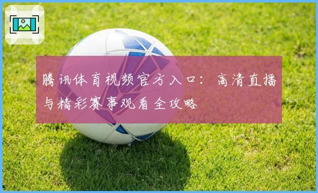 腾讯体育视频官方入口：高清直播与精彩赛事观看全攻略