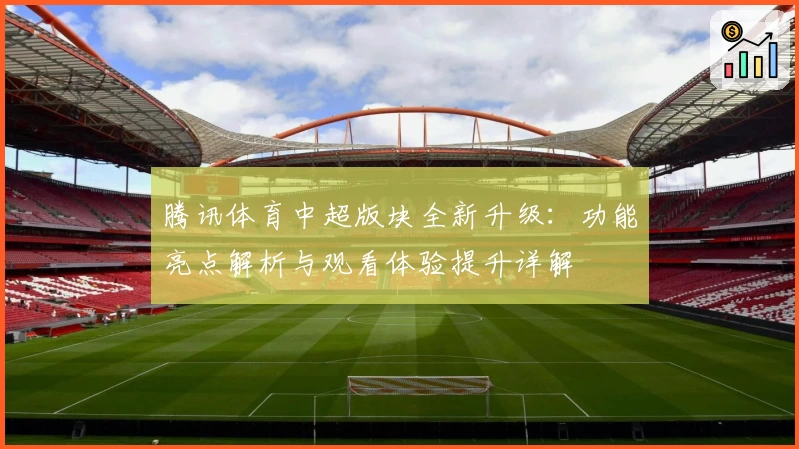 腾讯体育中超版块全新升级：功能亮点解析与观看体验提升详解