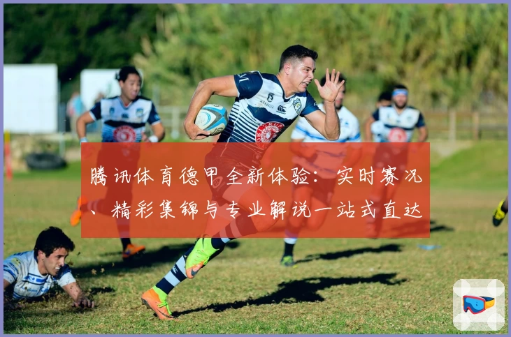 腾讯体育德甲全新体验：实时赛况、精彩集锦与专业解说一站式直达
