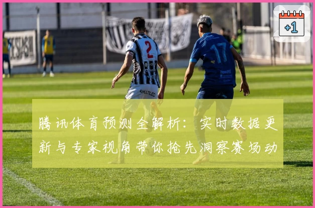 腾讯体育预测全解析：实时数据更新与专家视角带你抢先洞察赛场动态