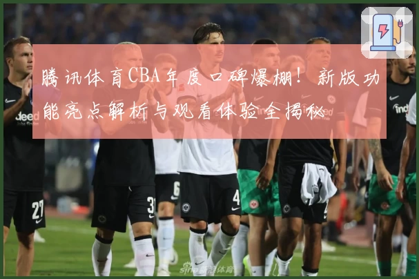 腾讯体育CBA年度口碑爆棚！新版功能亮点解析与观看体验全揭秘