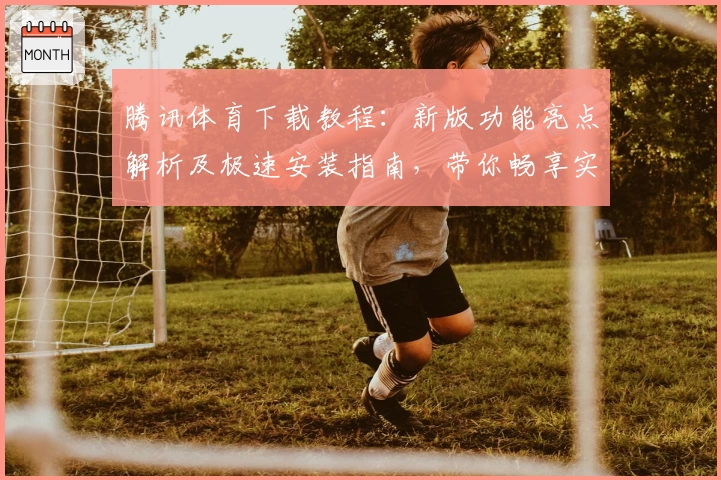 腾讯体育下载教程：新版功能亮点解析及极速安装指南，带你畅享实时赛事精彩