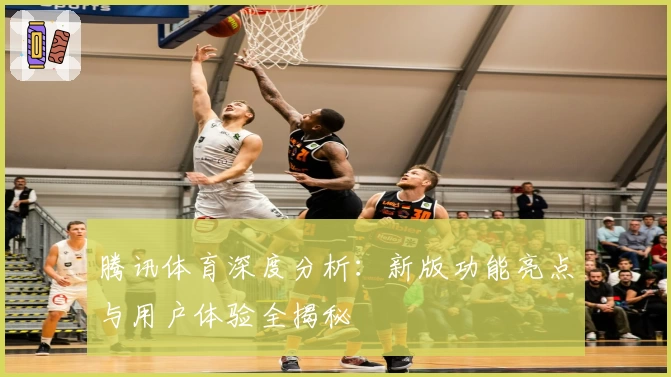 腾讯体育深度分析:新版功能亮点与用户体验全揭秘