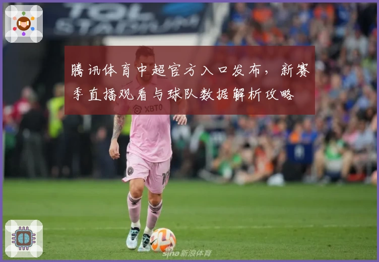 腾讯体育中超官方入口发布，新赛季直播观看与球队数据解析攻略