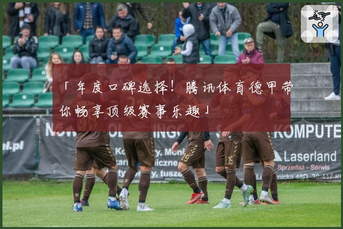 「年度口碑选择!腾讯体育德甲带你畅享顶级赛事乐趣」