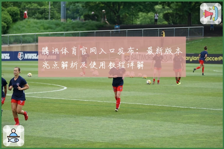 腾讯体育官网入口发布：最新版本亮点解析及使用教程详解