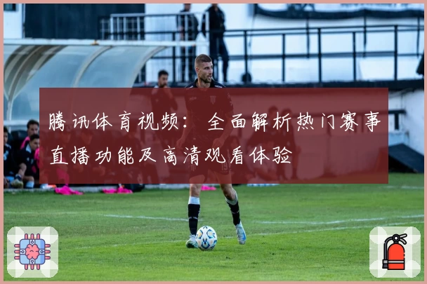 腾讯体育视频：全面解析热门赛事直播功能及高清观看体验