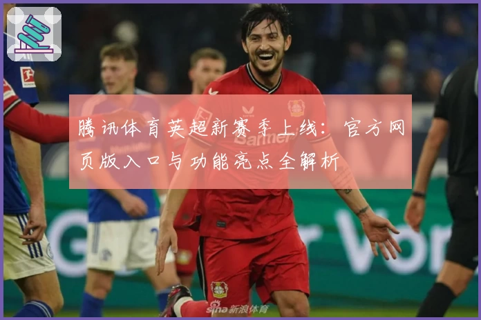腾讯体育英超新赛季上线:官方网页版入口与功能亮点全解析