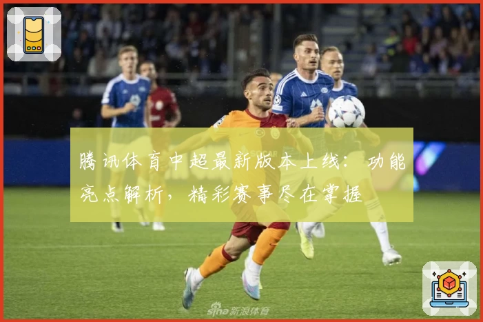 腾讯体育中超最新版本上线：功能亮点解析，精彩赛事尽在掌握