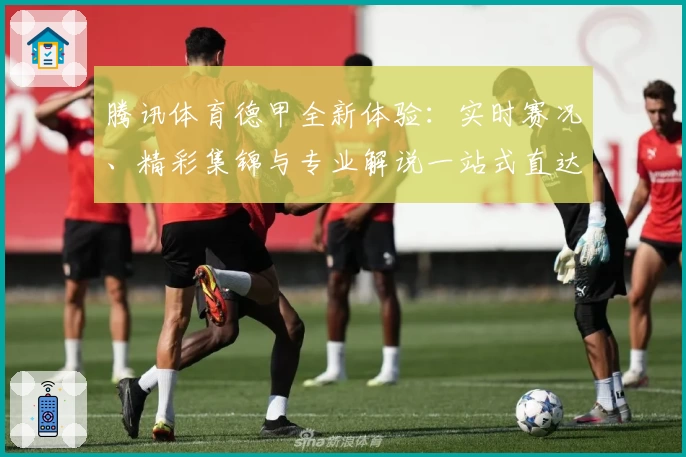 腾讯体育德甲全新体验：实时赛况、精彩集锦与专业解说一站式直达