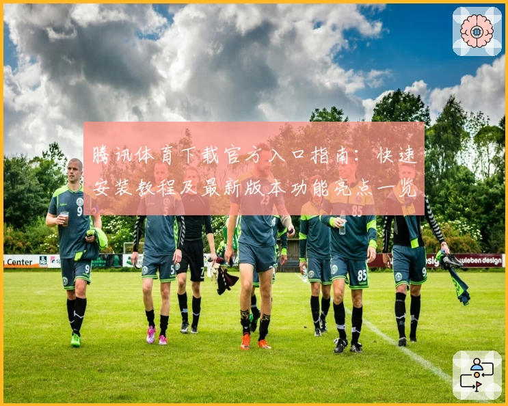 腾讯体育下载官方入口指南:快速安装教程及最新版本功能亮点一览