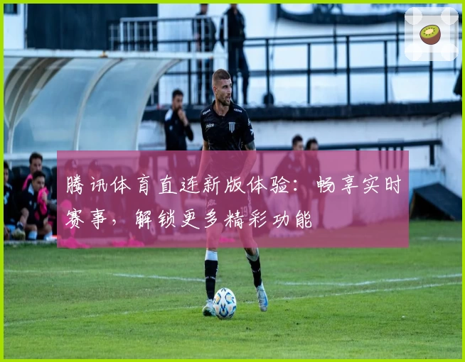 腾讯体育直连新版体验:畅享实时赛事,解锁更多精彩功能