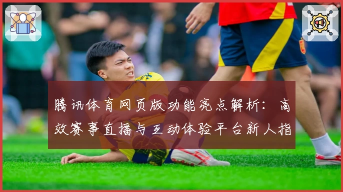 腾讯体育网页版功能亮点解析：高效赛事直播与互动体验平台新人指南