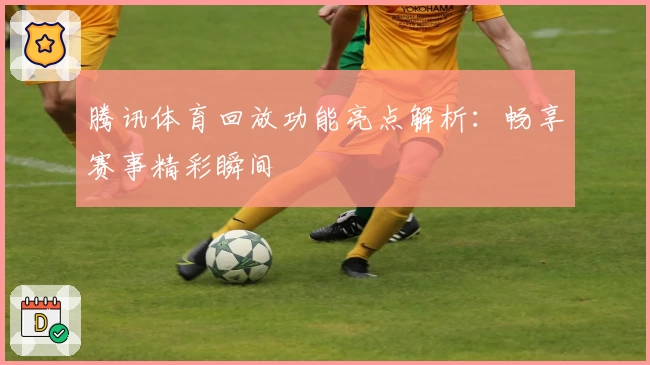 腾讯体育回放功能亮点解析：畅享赛事精彩瞬间