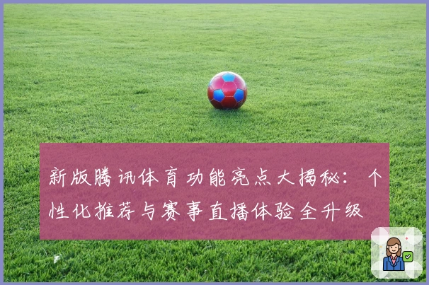 新版腾讯体育功能亮点大揭秘：个性化推荐与赛事直播体验全升级