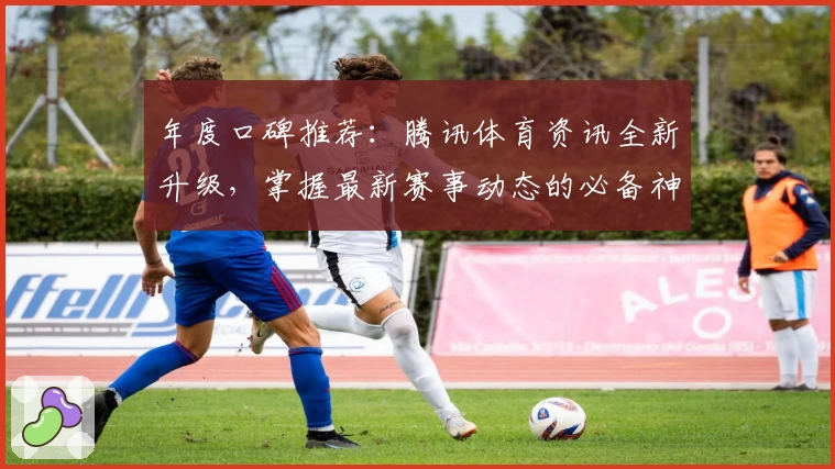 年度口碑推荐：腾讯体育资讯全新升级，掌握最新赛事动态的必备神器