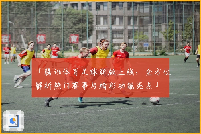 「腾讯体育足球新版上线，全方位解析热门赛事与精彩功能亮点」