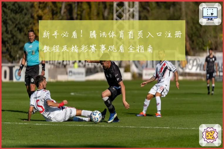 新手必看！腾讯体育首页入口注册教程及精彩赛事观看全指南