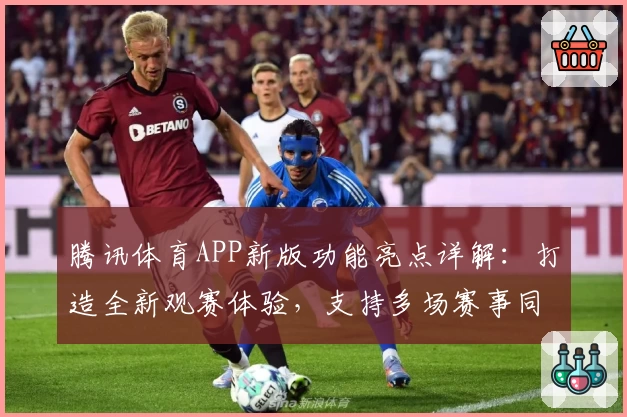 腾讯体育APP新版功能亮点详解：打造全新观赛体验，支持多场赛事同步直播