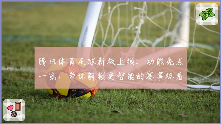 腾讯体育足球新版上线:功能亮点一览,带你解锁更智能的赛事观看体验