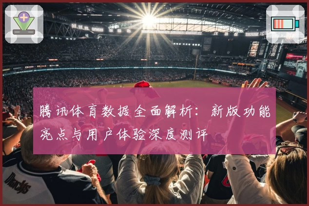 腾讯体育数据全面解析：新版功能亮点与用户体验深度测评