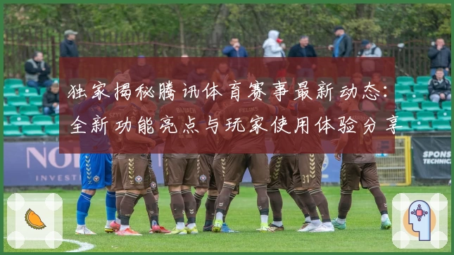 独家揭秘腾讯体育赛事最新动态：全新功能亮点与玩家使用体验分享