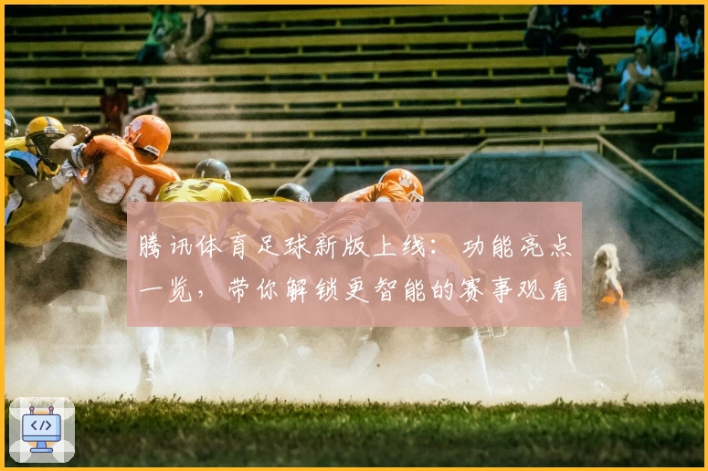 腾讯体育足球新版上线：功能亮点一览，带你解锁更智能的赛事观看体验