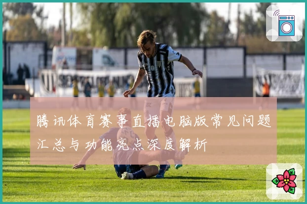 腾讯体育赛事直播电脑版常见问题汇总与功能亮点深度解析