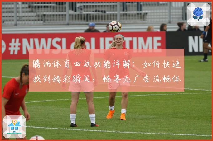 腾讯体育回放功能详解：如何快速找到精彩瞬间，畅享无广告流畅体验