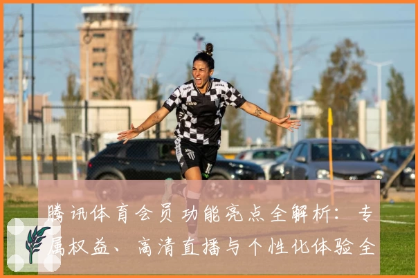 腾讯体育会员功能亮点全解析：专属权益、高清直播与个性化体验全面升级