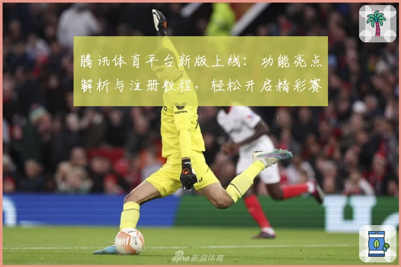 腾讯体育平台新版上线：功能亮点解析与注册教程，轻松开启精彩赛事新体验